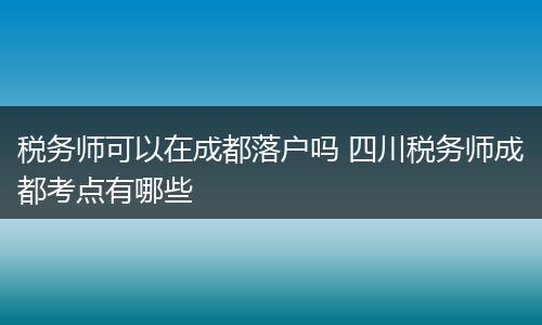 税务师可以在成都落户吗 四川税务师成都考点有哪些