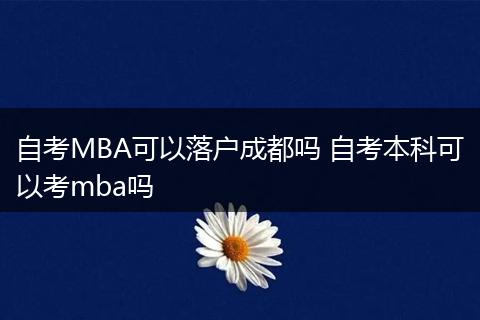 自考MBA可以落户成都吗 自考本科可以考mba吗