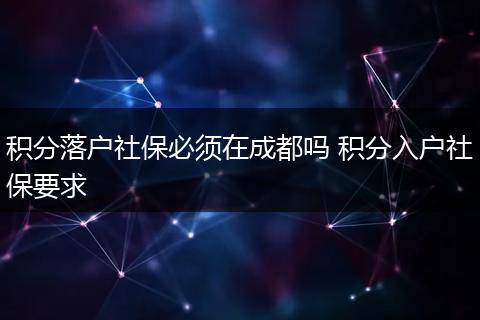 积分落户社保必须在成都吗 积分入户社保要求