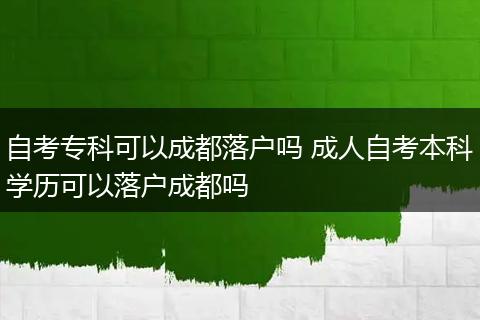 自考专科可以成都落户吗 成人自考本科学历可以落户成都吗