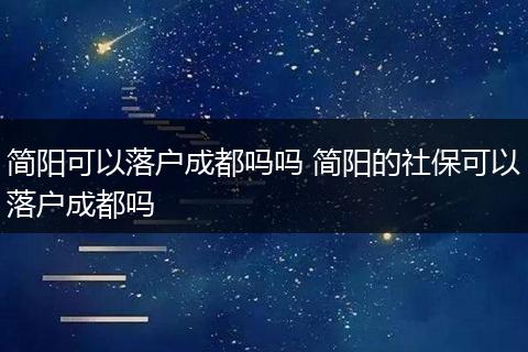 简阳可以落户成都吗吗 简阳的社保可以落户成都吗