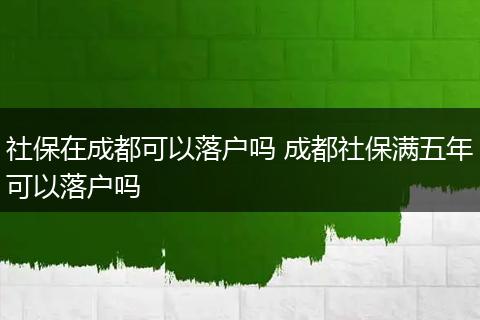 社保在成都可以落户吗 成都社保满五年可以落户吗