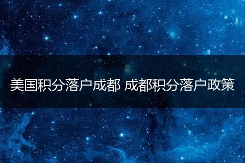 美国积分落户成都 成都积分落户政策