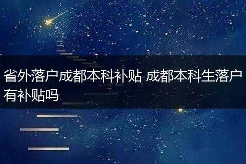 省外落户成都本科补贴 成都本科生落户有补贴吗