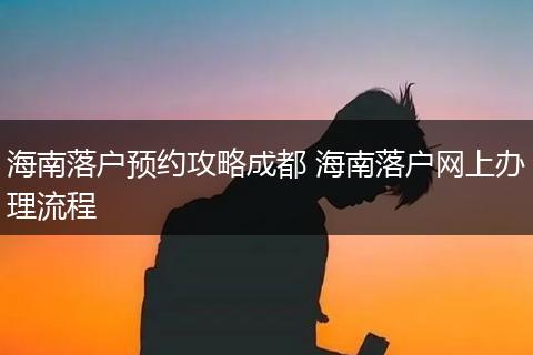 海南落户预约攻略成都 海南落户网上办理流程