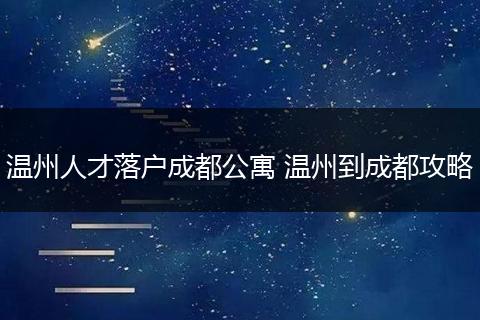 温州人才落户成都公寓 温州到成都攻略