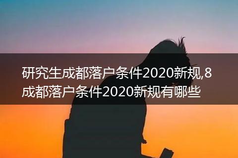 研究生成都落户条件2020新规,8 成都落户条件2020新规有哪些