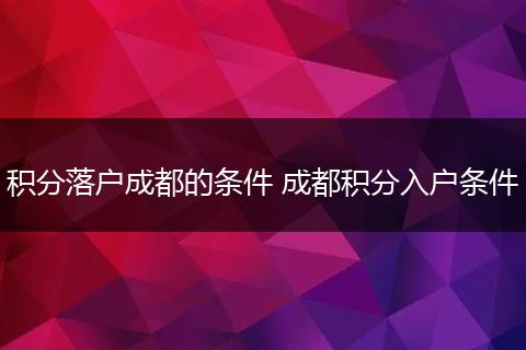 积分落户成都的条件 成都积分入户条件