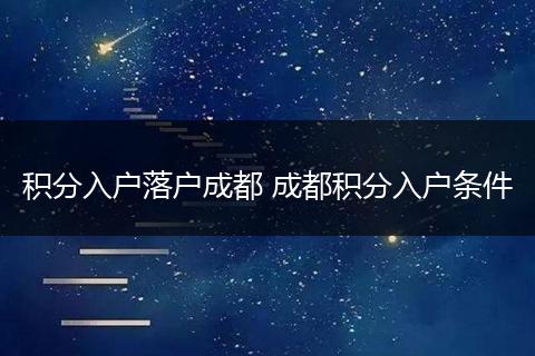 积分入户落户成都 成都积分入户条件