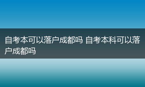自考本可以落户成都吗 自考本科可以落户成都吗