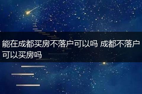 能在成都买房不落户可以吗 成都不落户可以买房吗