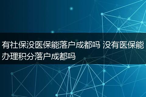 有社保没医保能落户成都吗 没有医保能办理积分落户成都吗