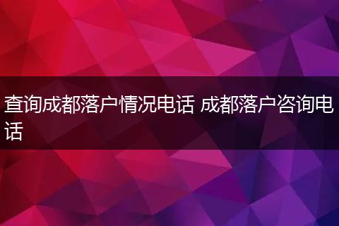 查询成都落户情况电话 成都落户咨询电话