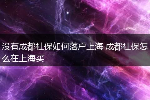 没有成都社保如何落户上海 成都社保怎么在上海买