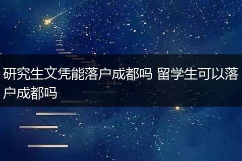 研究生文凭能落户成都吗 留学生可以落户成都吗