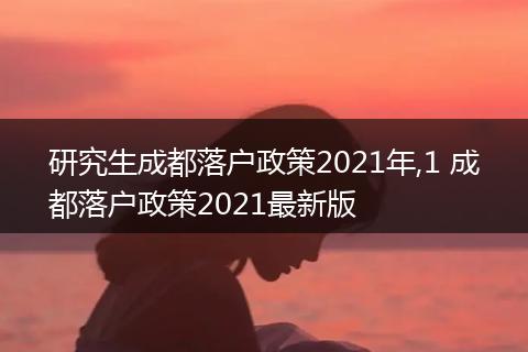研究生成都落户政策2021年,1 成都落户政策2021最新版