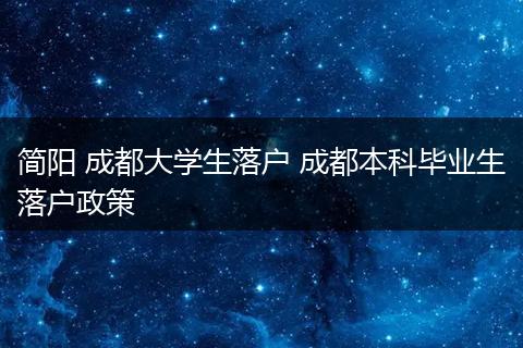 简阳 成都大学生落户 成都本科毕业生落户政策