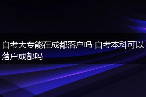 自考大专能在成都落户吗 自考本科可以落户成都吗