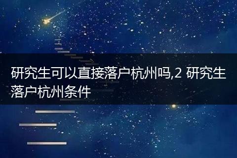 研究生可以直接落户杭州吗,2 研究生落户杭州条件