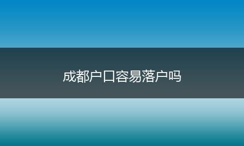 成都户口容易落户吗