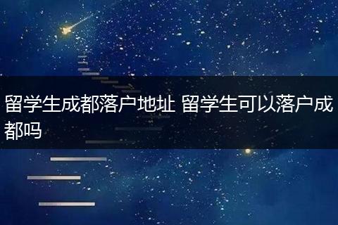 留学生成都落户地址 留学生可以落户成都吗