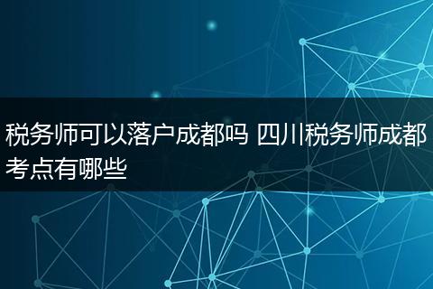 税务师可以落户成都吗 四川税务师成都考点有哪些