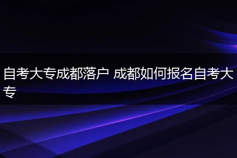 自考大专成都落户 成都如何报名自考大专