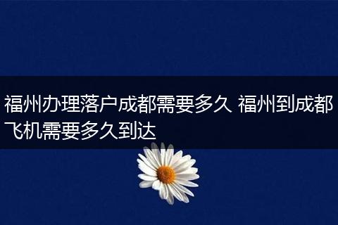 福州办理落户成都需要多久 福州到成都飞机需要多久到达