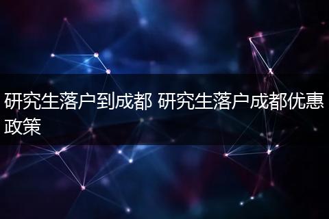 研究生落户到成都 研究生落户成都优惠政策