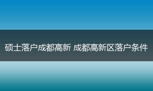 硕士落户成都高新 成都高新区落户条件