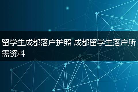 留学生成都落户护照 成都留学生落户所需资料