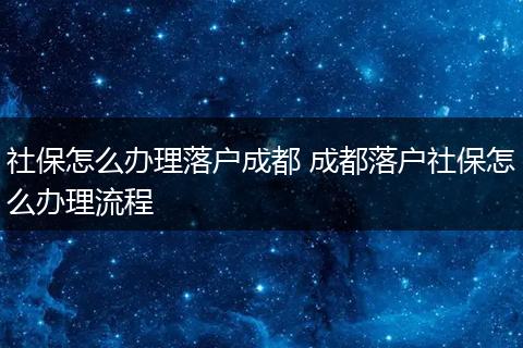 社保怎么办理落户成都 成都落户社保怎么办理流程