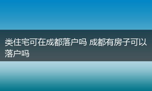 类住宅可在成都落户吗 成都有房子可以落户吗