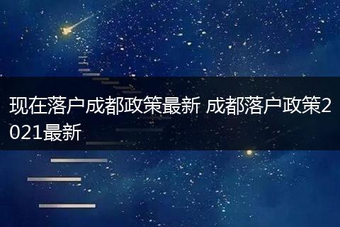 现在落户成都政策最新 成都落户政策2021最新