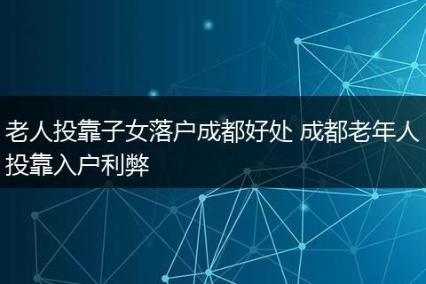 老人投靠子女落户成都好处 成都老年人投靠入户利弊