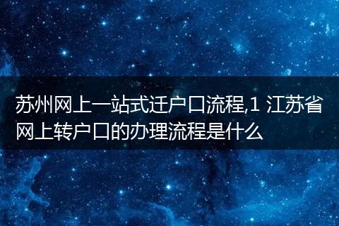 苏州网上一站式迁户口流程,1 江苏省网上转户口的办理流程是什么