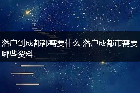 落户到成都都需要什么 落户成都市需要哪些资料