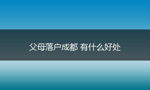 父母落户成都 有什么好处