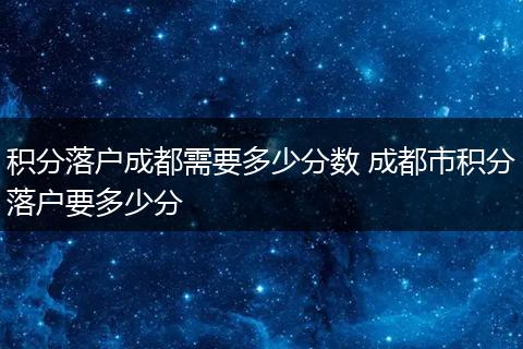 积分落户成都需要多少分数 成都市积分落户要多少分