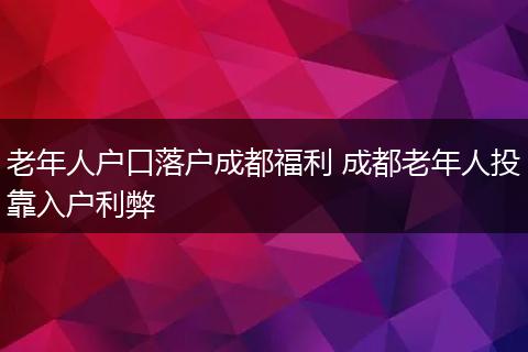 老年人户口落户成都福利 成都老年人投靠入户利弊