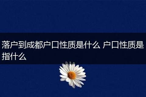 落户到成都户口性质是什么 户口性质是指什么