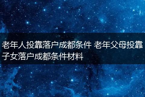 老年人投靠落户成都条件 老年父母投靠子女落户成都条件材料
