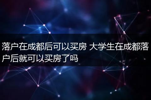 落户在成都后可以买房 大学生在成都落户后就可以买房了吗