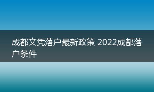成都文凭落户最新政策 2022成都落户条件