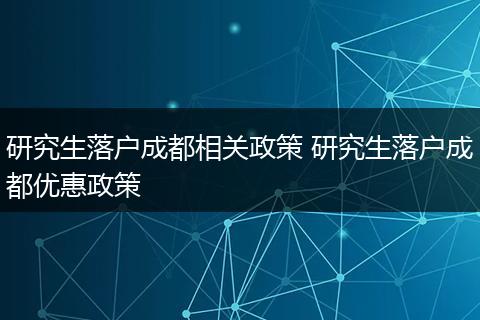 研究生落户成都相关政策 研究生落户成都优惠政策