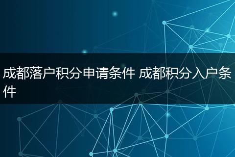 成都落户积分申请条件 成都积分入户条件