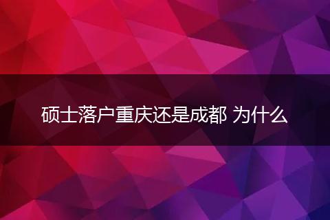 硕士落户重庆还是成都 为什么