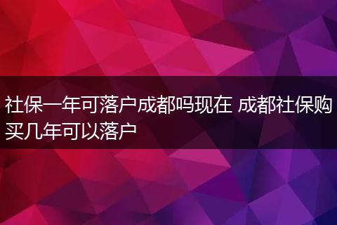 社保一年可落户成都吗现在 成都社保购买几年可以落户