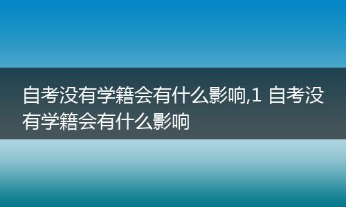 自考没有学籍会有什么影响,1 自考没有学籍会有什么影响