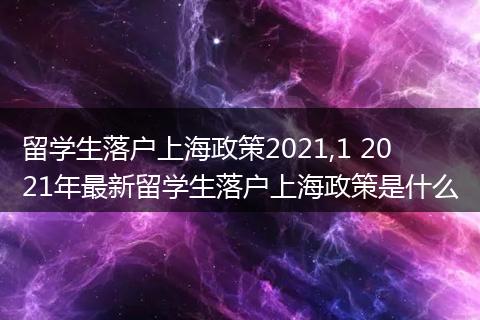 留学生落户上海政策2021,1 2021年最新留学生落户上海政策是什么